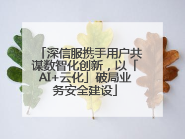 深信服携手用户共谋数智化创新，以「AI+云化」破局业务安全建设