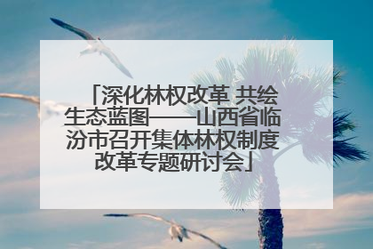 深化林权改革 共绘生态蓝图——山西省临汾市召开集体林权制度改革专题研讨会