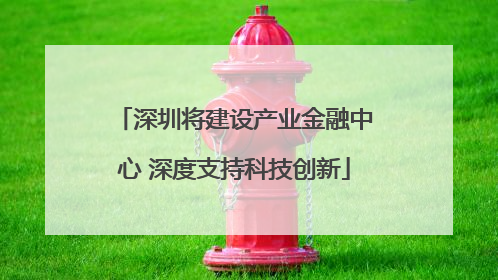 深圳将建设产业金融中心 深度支持科技创新
