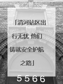 清河站区出行无忧 他们铸就安全护航之路