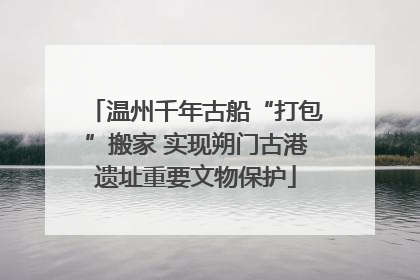 温州千年古船“打包”搬家 实现朔门古港遗址重要文物保护