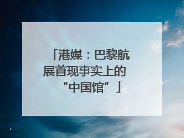 港媒：巴黎航展首现事实上的“中国馆”