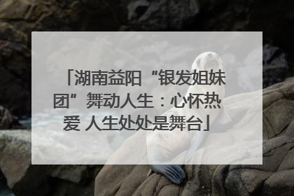 湖南益阳“银发姐妹团”舞动人生：心怀热爱 人生处处是舞台