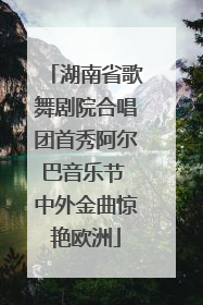 湖南省歌舞剧院合唱团首秀阿尔巴音乐节 中外金曲惊艳欧洲