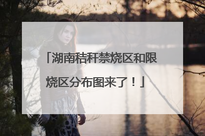 湖南秸秆禁烧区和限烧区分布图来了！