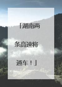 湖南两条高速将通车！
