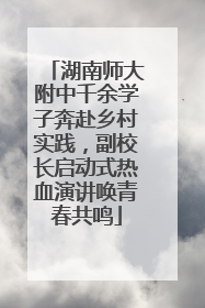 湖南师大附中千余学子奔赴乡村实践，副校长启动式热血演讲唤青春共鸣