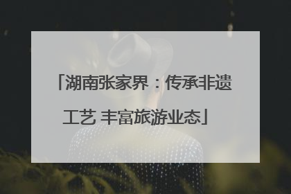 湖南张家界：传承非遗工艺 丰富旅游业态
