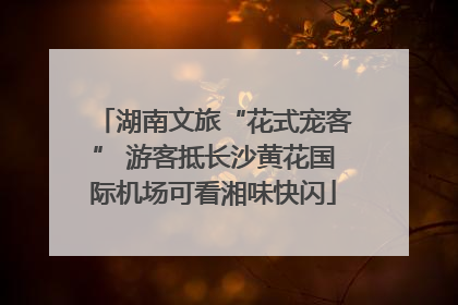 湖南文旅“花式宠客” 游客抵长沙黄花国际机场可看湘味快闪