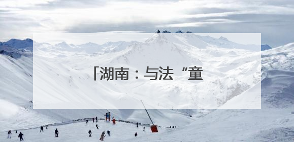 湖南：与法“童”行 护苗成长