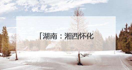 湖南：湘西怀化联合开展改善生态环境民主监督