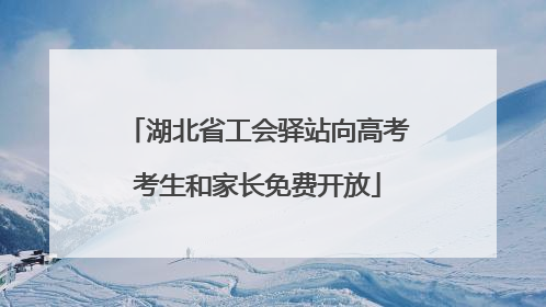湖北省工会驿站向高考考生和家长免费开放