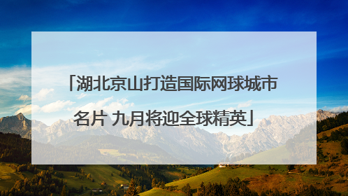湖北京山打造国际网球城市名片 九月将迎全球精英