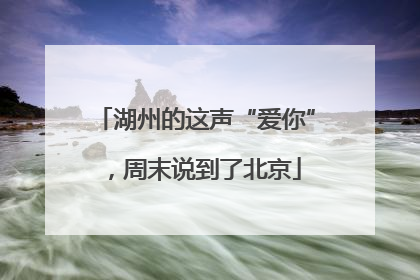 湖州的这声“爱你”，周末说到了北京