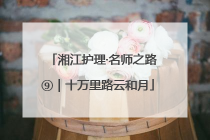 湘江护理·名师之路⑨｜十万里路云和月