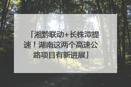 湘黔联动+长株潭提速！湖南这两个高速公路项目有新进展