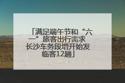 满足端午节和“六一”旅客出行需求 长沙车务段增开始发临客12趟