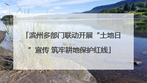 滨州多部门联动开展“土地日”宣传 筑牢耕地保护红线