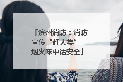 滨州消防：消防宣传“赶大集” 烟火味中话安全