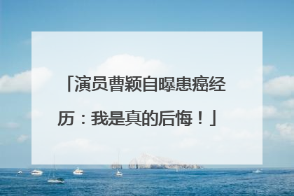 演员曹颖自曝患癌经历：我是真的后悔！