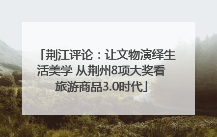 荆江评论：让文物演绎生活美学 从荆州8项大奖看旅游商品3.0时代