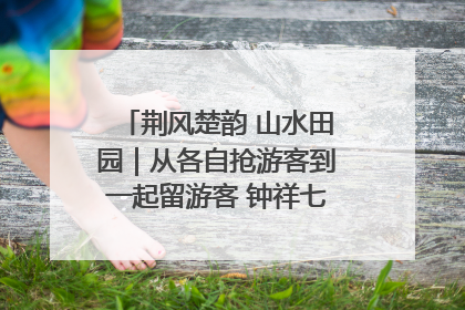 荆风楚韵 山水田园｜从各自抢游客到一起留游客 钟祥七村抱团解了“乡愁”添了“乡酬”