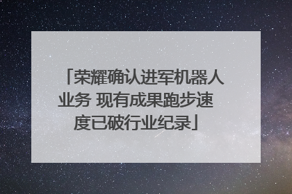 荣耀确认进军机器人业务 现有成果跑步速度已破行业纪录