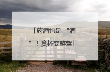 药酒也是 “酒”！贪杯变醉驾