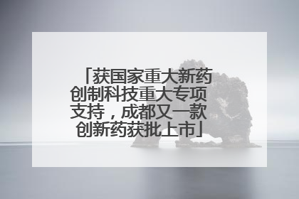 获国家重大新药创制科技重大专项支持，成都又一款创新药获批上市