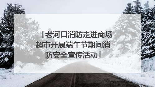 老河口消防走进商场超市开展端午节期间消防安全宣传活动