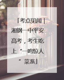 考点见闻｜湘钢一中平安高考，考生吃上“一鸣惊人”菜系