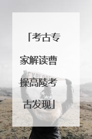 考古专家解读曹操高陵考古发现