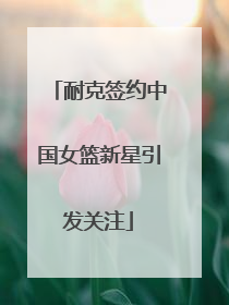 耐克签约中国女篮新星引发关注