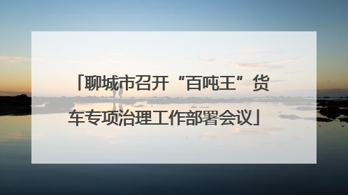 聊城市召开“百吨王”货车专项治理工作部署会议