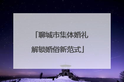 聊城市集体婚礼解锁婚俗新范式