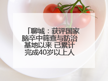 聊城：获评国家脑卒中筛查与防治基地以来 已累计完成40岁以上人群筛查干预40余万人次