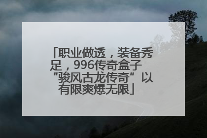 职业做透，装备秀足，996传奇盒子“骏风古龙传奇”以有限爽爆无限