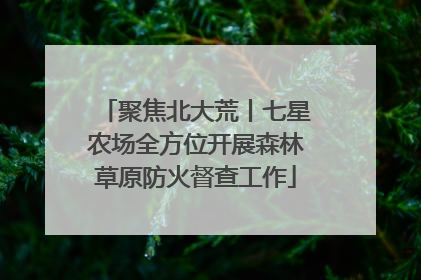 聚焦北大荒丨七星农场全方位开展森林草原防火督查工作