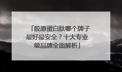 胶原蛋白肽哪个牌子最好最安全？十大专业级品牌全面解析