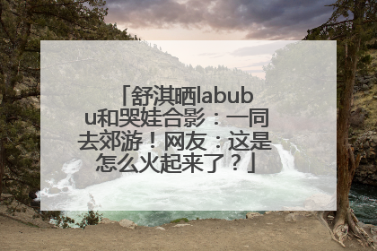 舒淇晒labubu和哭娃合影：一同去郊游！网友：这是怎么火起来了？