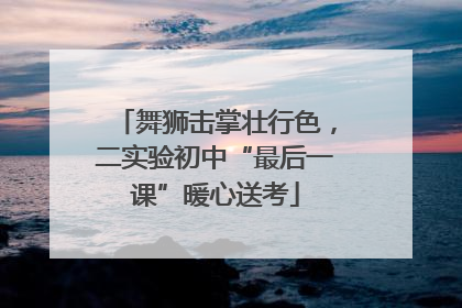 舞狮击掌壮行色，二实验初中“最后一课”暖心送考