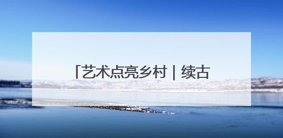 艺术点亮乡村｜续古村文脉，启耕读新程