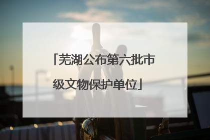 芜湖公布第六批市级文物保护单位
