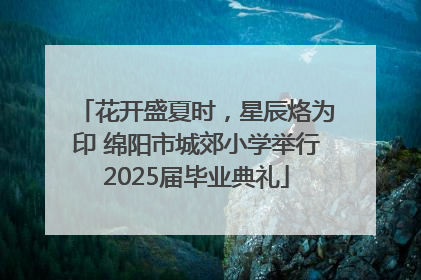 花开盛夏时，星辰烙为印 绵阳市城郊小学举行2025届毕业典礼