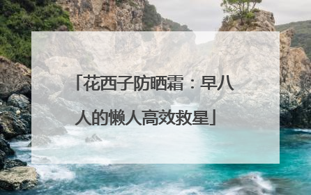 花西子防晒霜：早八人的懒人高效救星