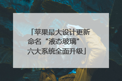 苹果最大设计更新命名“液态玻璃” 六大系统全面升级