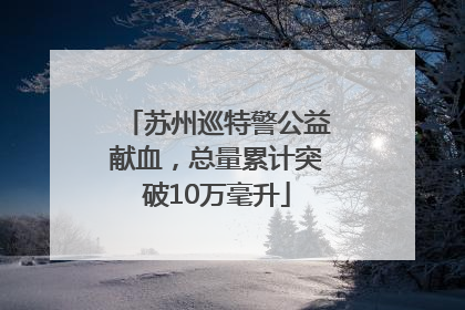 苏州巡特警公益献血，总量累计突破10万毫升