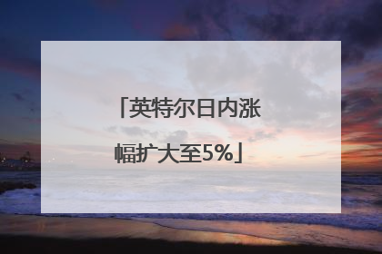 英特尔日内涨幅扩大至5%