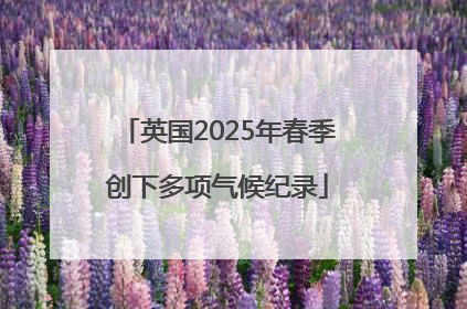 英国2025年春季创下多项气候纪录