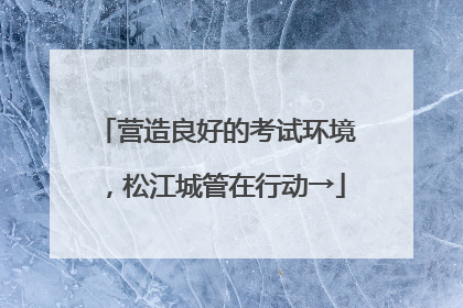 营造良好的考试环境，松江城管在行动→
